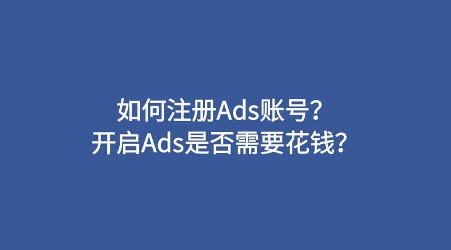 如何注册Ads账号？开启Ads是否需要花钱？