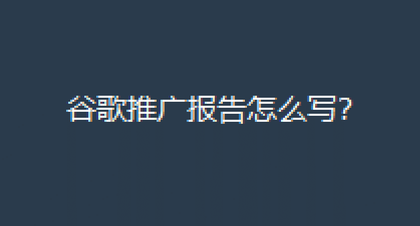 谷歌推广报告怎么写？统计报告&优化报告指南