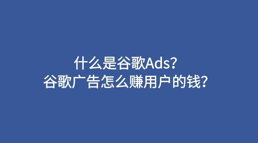 什么是谷歌Ads？谷歌广告怎么赚用户的钱？