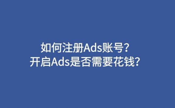 如何注册Ads账号？开启Ads是否需要花钱？
